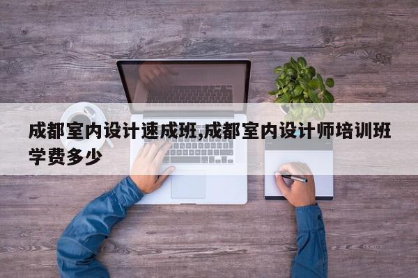 成都室内设计速成班,成都室内设计师培训班学费多少