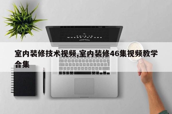 室内装修技术视频,室内装修46集视频教学合集